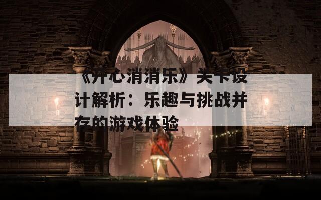 《开心消消乐》关卡设计解析：乐趣与挑战并存的游戏体验