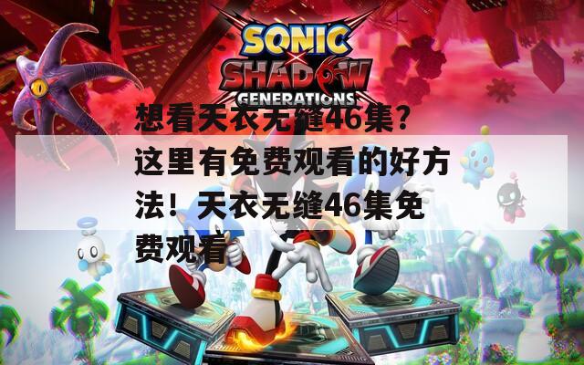 想看天衣无缝46集？这里有免费观看的好方法！天衣无缝46集免费观看