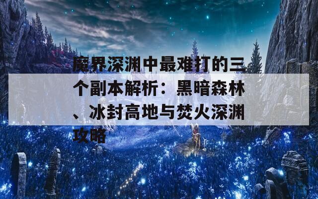 魔界深渊中最难打的三个副本解析：黑暗森林、冰封高地与焚火深渊攻略