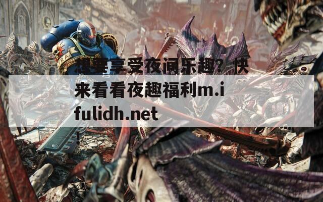 想要享受夜间乐趣？快来看看夜趣福利m.ifulidh.net！