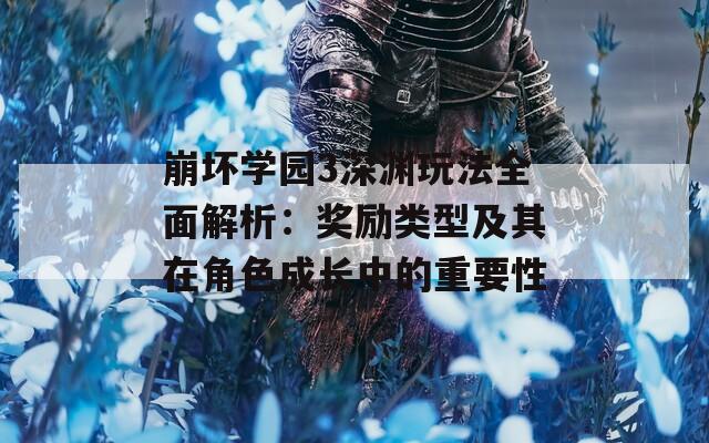 崩坏学园3深渊玩法全面解析：奖励类型及其在角色成长中的重要性