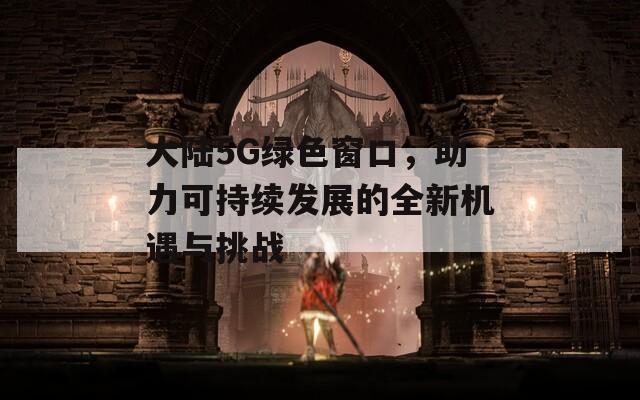 大陆5G绿色窗口，助力可持续发展的全新机遇与挑战