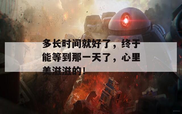 多长时间就好了，终于能等到那一天了，心里美滋滋的！
