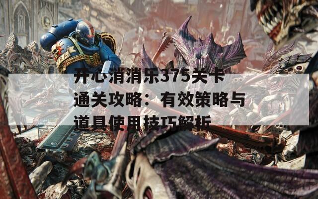 开心消消乐375关卡通关攻略：有效策略与道具使用技巧解析
