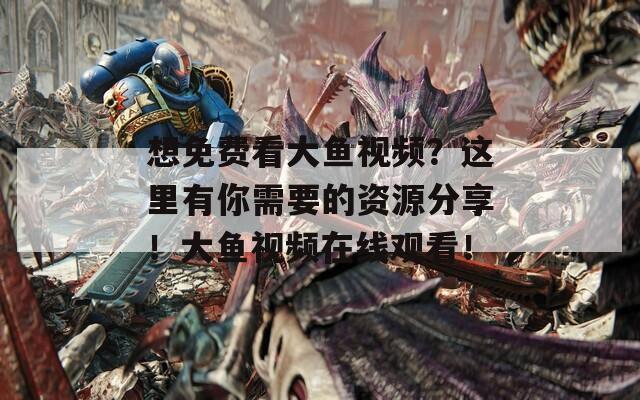 想免费看大鱼视频？这里有你需要的资源分享！大鱼视频在线观看！