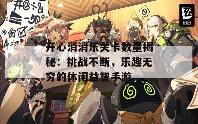 开心消消乐关卡数量揭秘：挑战不断，乐趣无穷的休闲益智手游