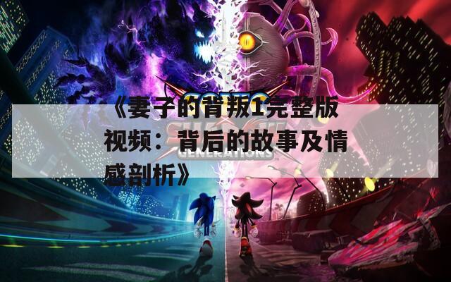 《妻子的背叛1完整版视频：背后的故事及情感剖析》