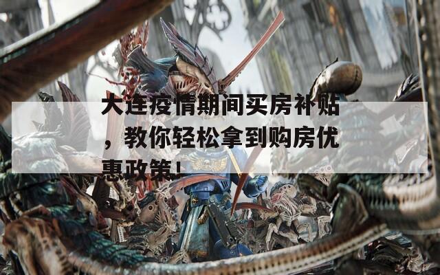 大连疫情期间买房补贴，教你轻松拿到购房优惠政策！