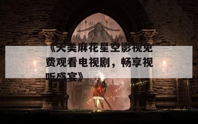 《天美麻花星空影视免费观看电视剧，畅享视听盛宴》