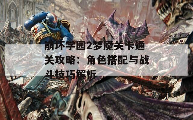 崩坏学园2梦魇关卡通关攻略：角色搭配与战斗技巧解析