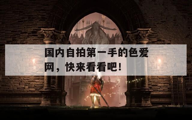 国内自拍第一手的色爱网，快来看看吧！