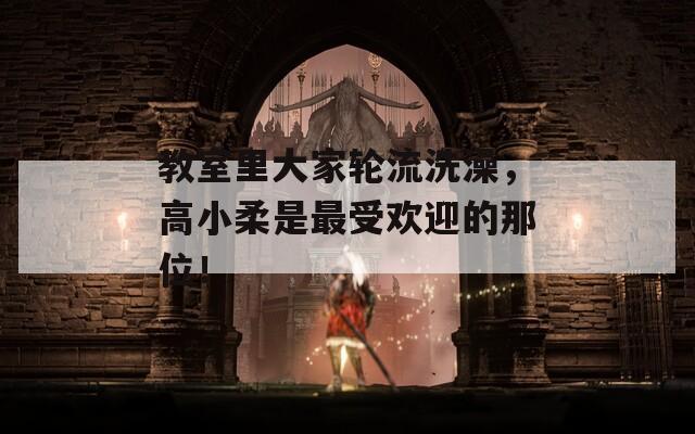 教室里大家轮流洗澡，高小柔是最受欢迎的那位！