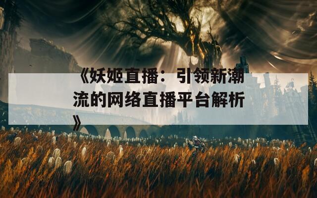 《妖姬直播：引领新潮流的网络直播平台解析》