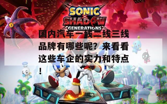 国内汽车一线二线三线品牌有哪些呢？来看看这些车企的实力和特点！