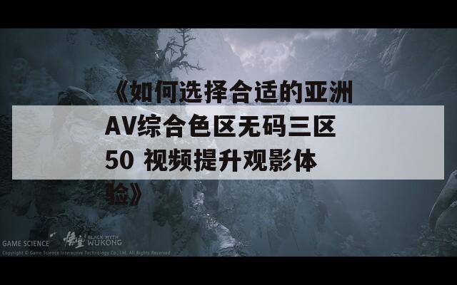 《如何选择合适的亚洲AV综合色区无码三区50 视频提升观影体验》