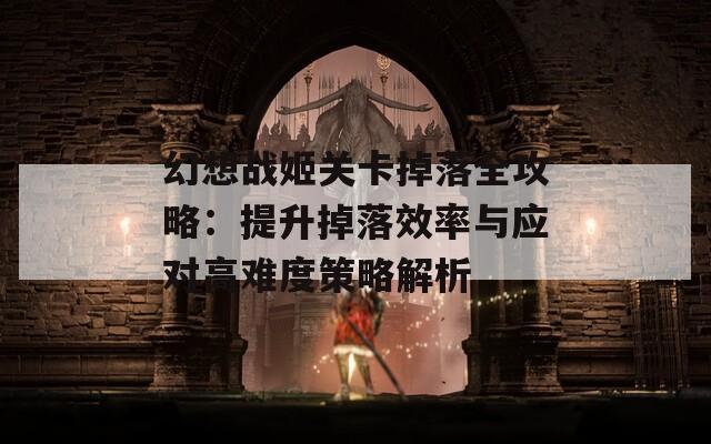 幻想战姬关卡掉落全攻略：提升掉落效率与应对高难度策略解析