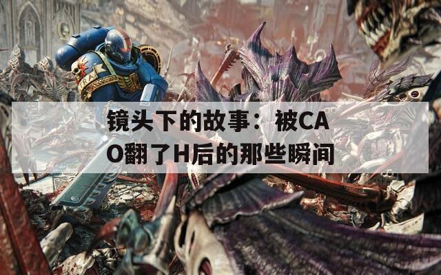 镜头下的故事：被CAO翻了H后的那些瞬间