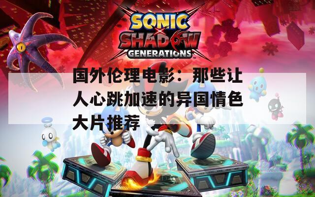 国外伦理电影：那些让人心跳加速的异国情色大片推荐
