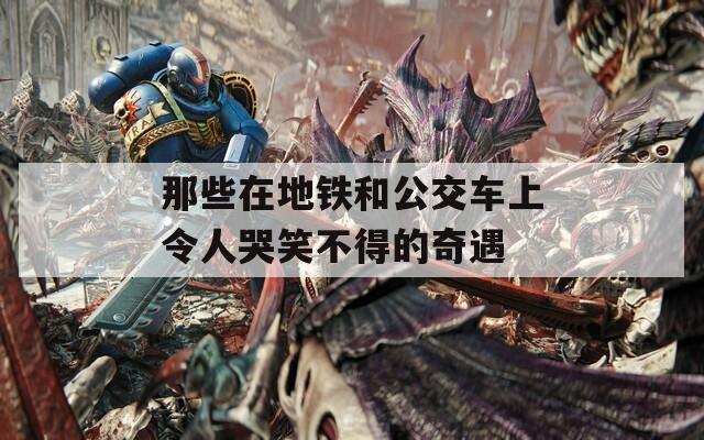那些在地铁和公交车上令人哭笑不得的奇遇