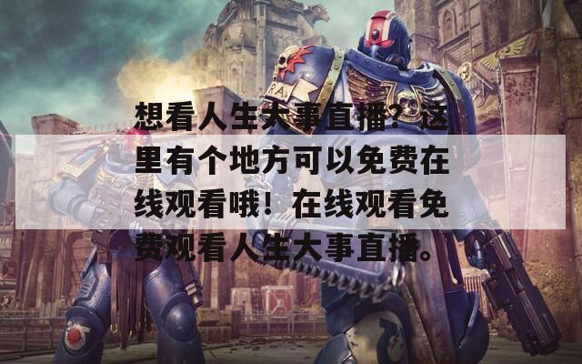 想看人生大事直播？这里有个地方可以免费在线观看哦！在线观看免费观看人生大事直播。