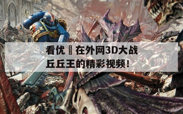 看优菈在外网3D大战丘丘王的精彩视频！