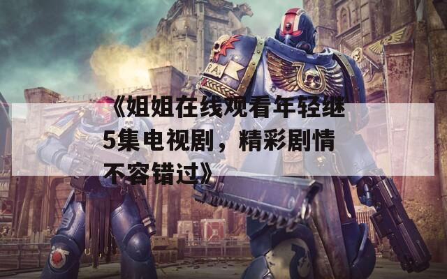 《姐姐在线观看年轻继5集电视剧，精彩剧情不容错过》