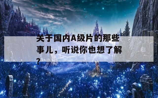 关于国内A级片的那些事儿，听说你也想了解？