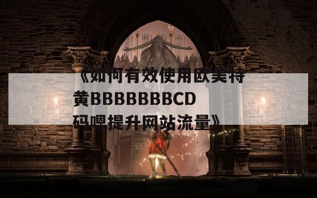 《如何有效使用欧美特黄BBBBBBBCD码嗯提升网站流量》