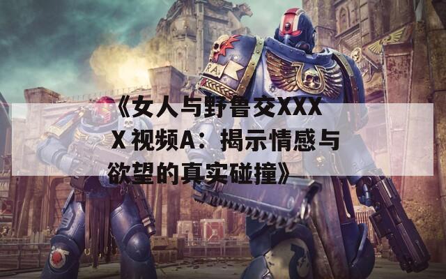 《女人与野鲁交XXXⅩ视频A：揭示情感与欲望的真实碰撞》