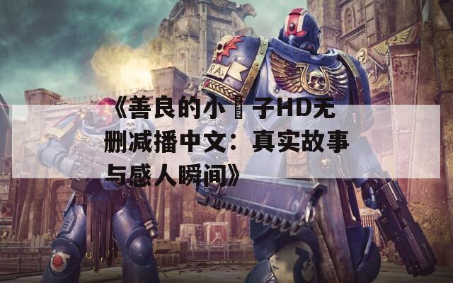 《善良的小峓子HD无删减播中文：真实故事与感人瞬间》