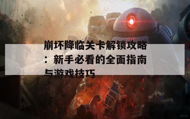 崩坏降临关卡解锁攻略：新手必看的全面指南与游戏技巧