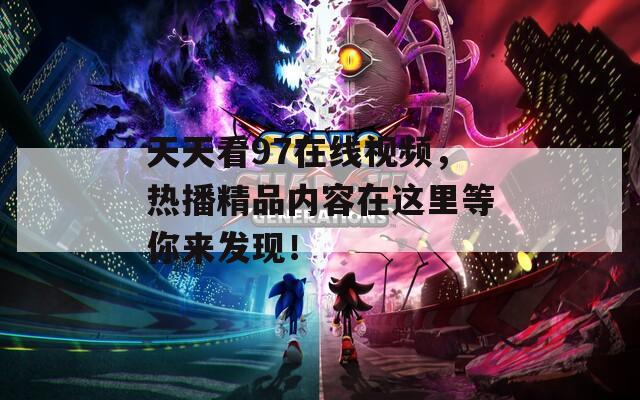 天天看97在线视频，热播精品内容在这里等你来发现！