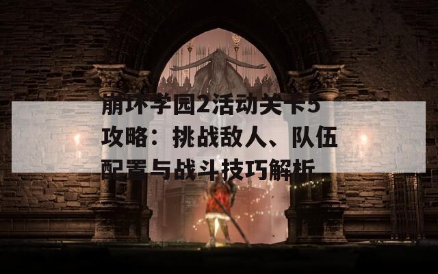 崩坏学园2活动关卡5攻略：挑战敌人、队伍配置与战斗技巧解析