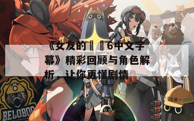 《女友的妺妺6中文字幕》精彩回顾与角色解析，让你更懂剧情
