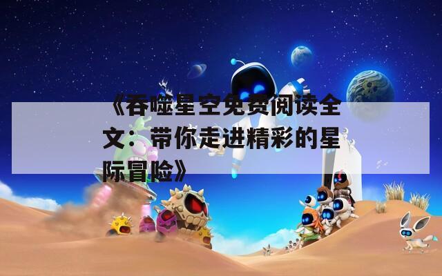 《吞噬星空免费阅读全文：带你走进精彩的星际冒险》