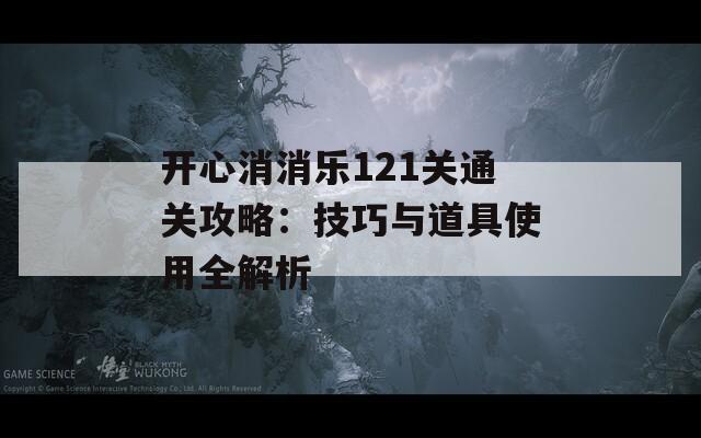 开心消消乐121关通关攻略：技巧与道具使用全解析