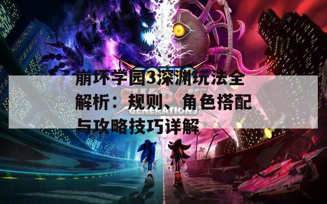崩坏学园3深渊玩法全解析：规则、角色搭配与攻略技巧详解