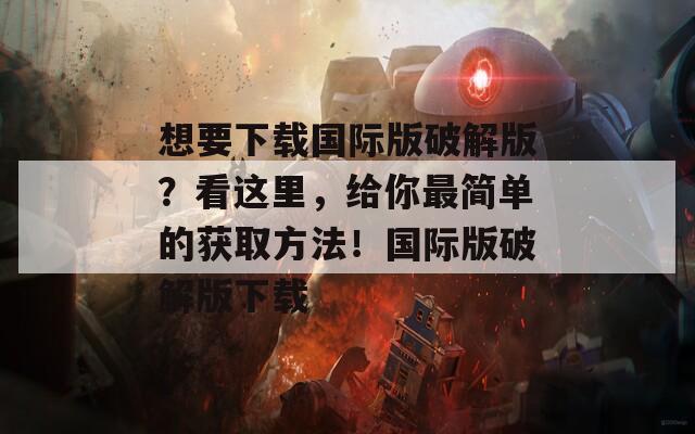 想要下载国际版破解版？看这里，给你最简单的获取方法！国际版破解版下载