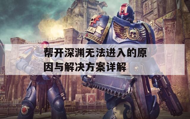 帮开深渊无法进入的原因与解决方案详解
