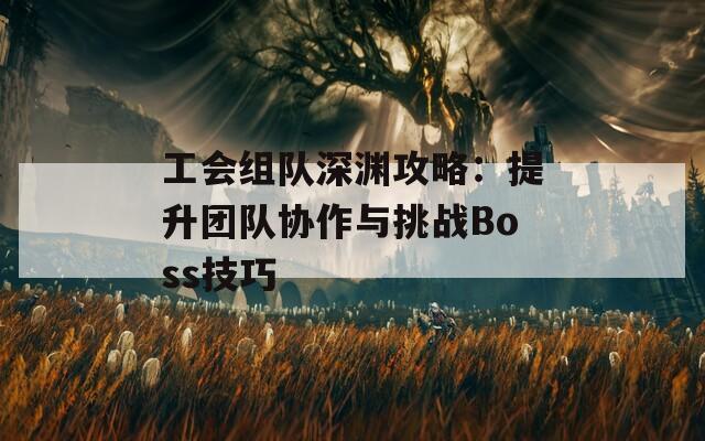 工会组队深渊攻略：提升团队协作与挑战Boss技巧