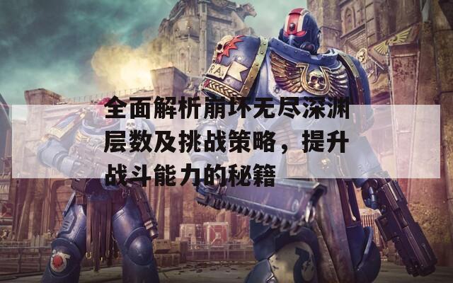 全面解析崩坏无尽深渊层数及挑战策略，提升战斗能力的秘籍