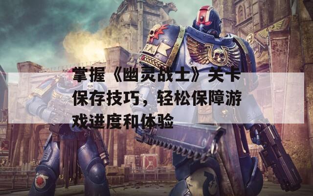 掌握《幽灵战士》关卡保存技巧，轻松保障游戏进度和体验