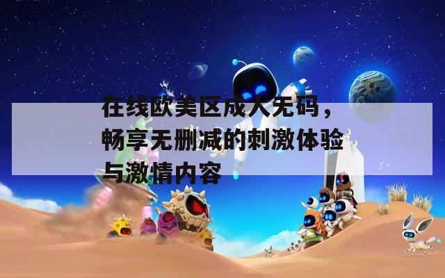 在线欧美区成人无码，畅享无删减的刺激体验与激情内容