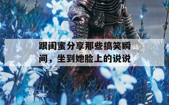 跟闺蜜分享那些搞笑瞬间，坐到她脸上的说说