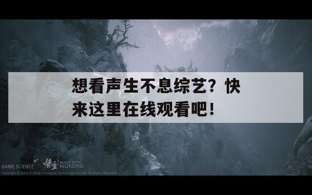 想看声生不息综艺？快来这里在线观看吧！