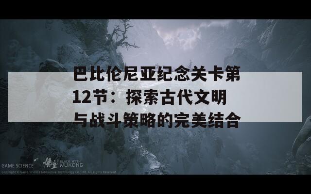 巴比伦尼亚纪念关卡第12节：探索古代文明与战斗策略的完美结合
