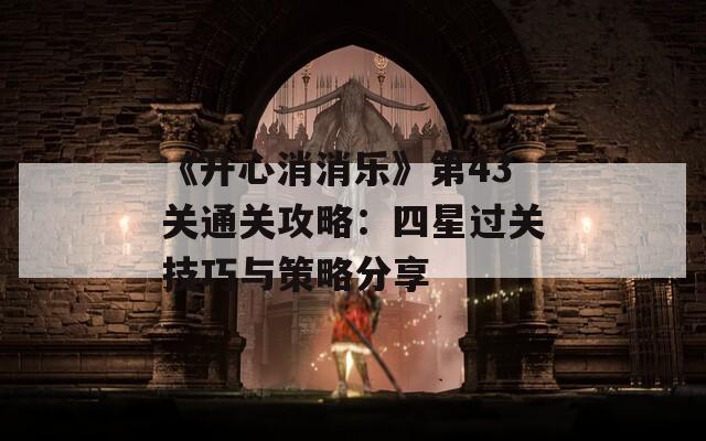 《开心消消乐》第43关通关攻略：四星过关技巧与策略分享
