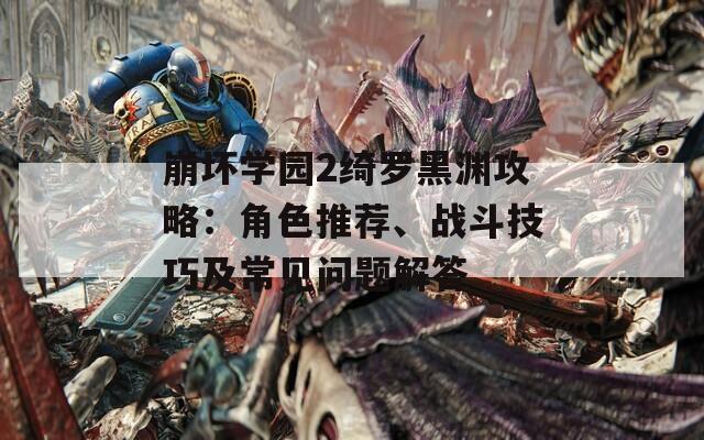 崩坏学园2绮罗黑渊攻略：角色推荐、战斗技巧及常见问题解答
