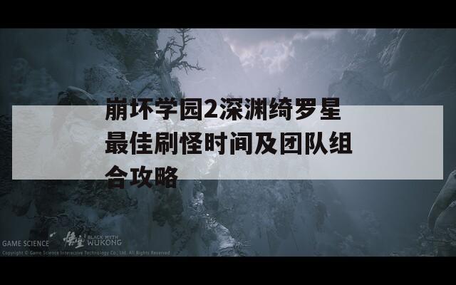 崩坏学园2深渊绮罗星最佳刷怪时间及团队组合攻略