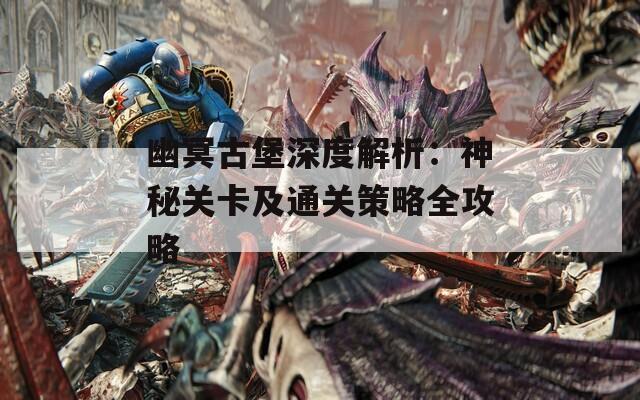 幽冥古堡深度解析：神秘关卡及通关策略全攻略